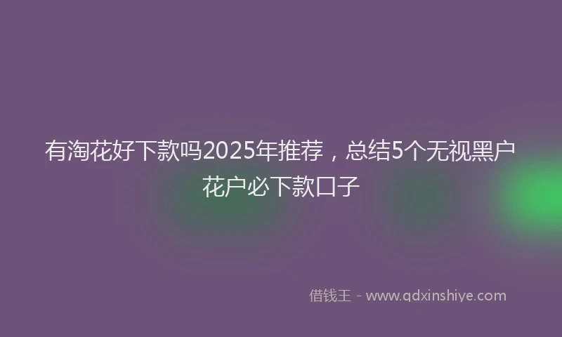 有淘花好下款吗2025年推荐，总结5个无视黑户花户必下款口子