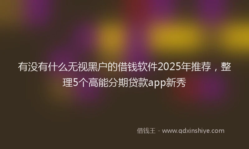 有没有什么无视黑户的借钱软件2025年推荐，整理5个高能分期贷款app新秀