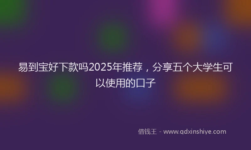 易到宝好下款吗2025年推荐，分享五个大学生可以使用的口子