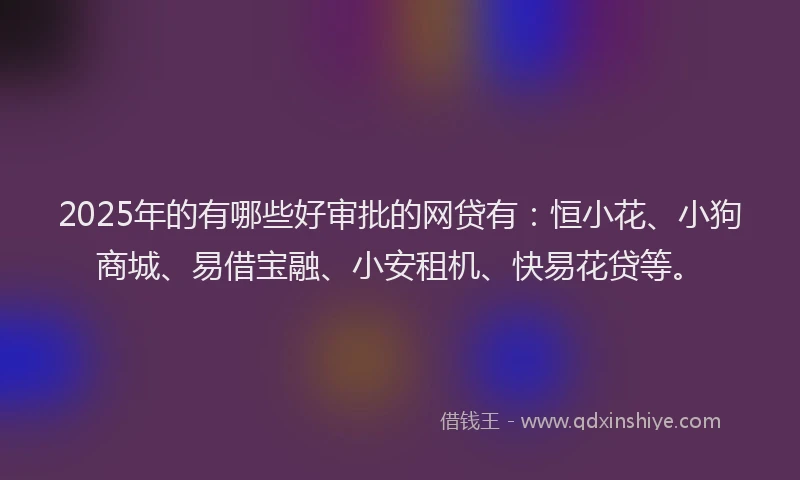 2025年的有哪些好审批的网贷有：恒小花、小狗商城、易借宝融、小安租机、快易花贷等。