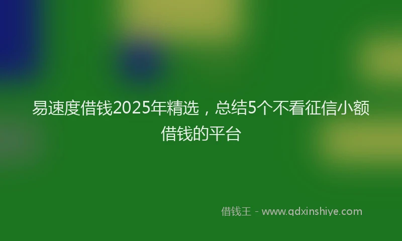 易速度借钱2025年精选，总结5个不看征信小额借钱的平台