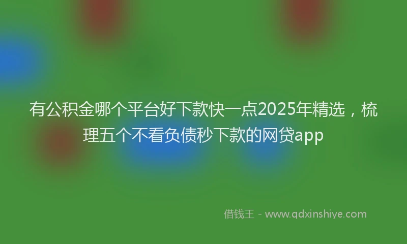 有公积金哪个平台好下款快一点2025年精选，梳理五个不看负债秒下款的网贷app
