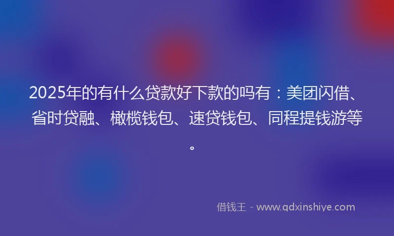 2025年的有什么贷款好下款的吗有：美团闪借、省时贷融、橄榄钱包、速贷钱包、同程提钱游等。