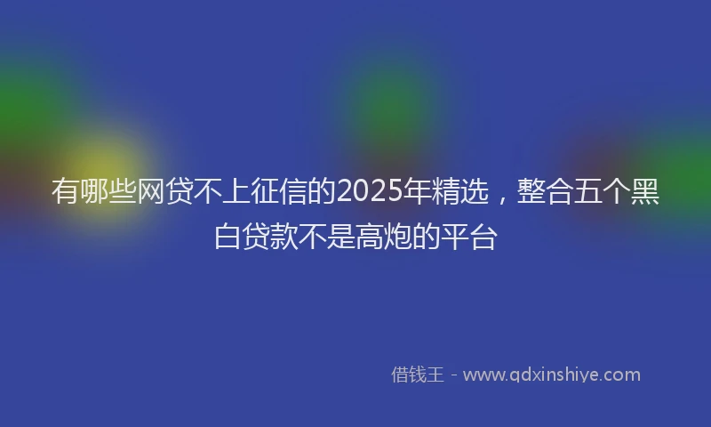 有哪些网贷不上征信的2025年精选，整合五个黑白贷款不是高炮的平台