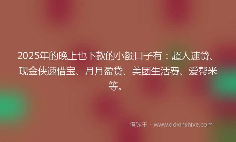 2025年的晚上也下款的小额口子有：超人速贷、现金侠速借宝、月月盈贷、美团生活费、爱帮米等。