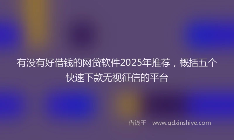 有没有好借钱的网贷软件2025年推荐，概括五个快速下款无视征信的平台