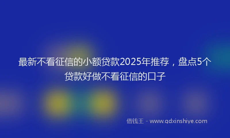 最新不看征信的小额贷款2025年推荐，盘点5个贷款好做不看征信的口子