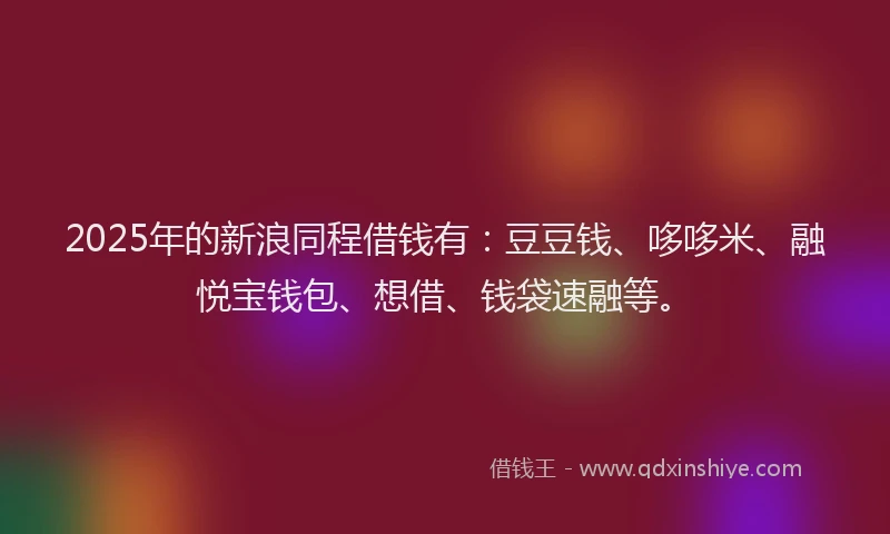 2025年的新浪同程借钱有：豆豆钱、哆哆米、融悦宝钱包、想借、钱袋速融等。
