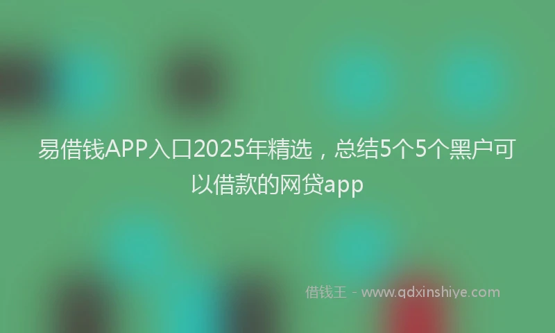 易借钱APP入口2025年精选，总结5个5个黑户可以借款的网贷app