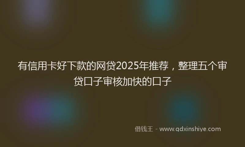 有信用卡好下款的网贷2025年推荐，整理五个审贷口子审核加快的口子