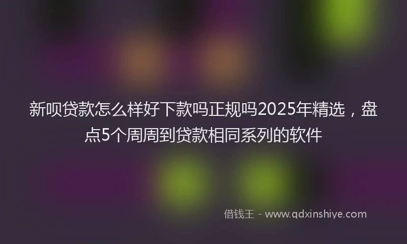 新呗贷款怎么样好下款吗正规吗2025年精选，盘点5个周周到贷款相同系列的软件
