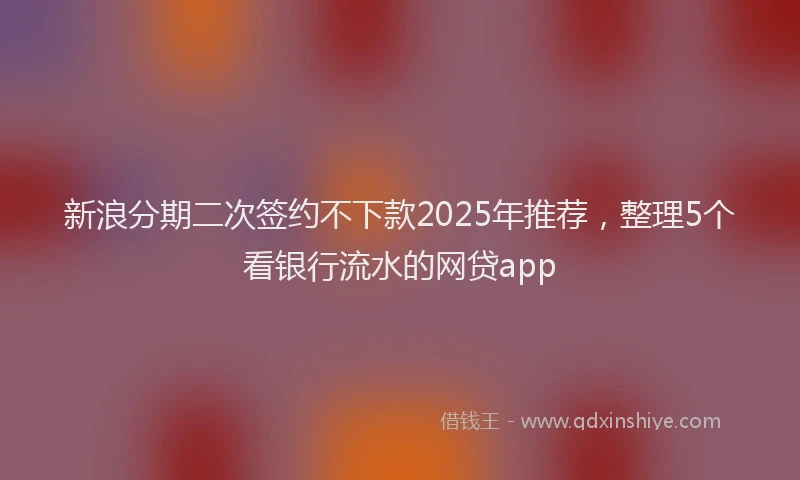 新浪分期二次签约不下款2025年推荐，整理5个看银行流水的网贷app