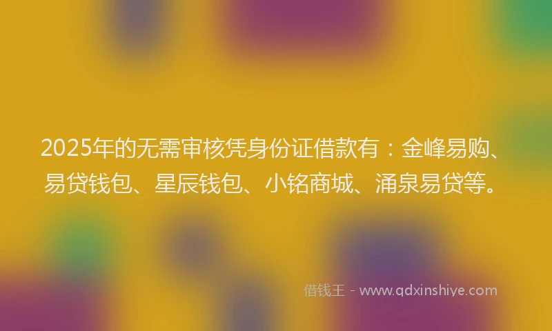 2025年的无需审核凭身份证借款有：金峰易购、易贷钱包、星辰钱包、小铭商城、涌泉易贷等。