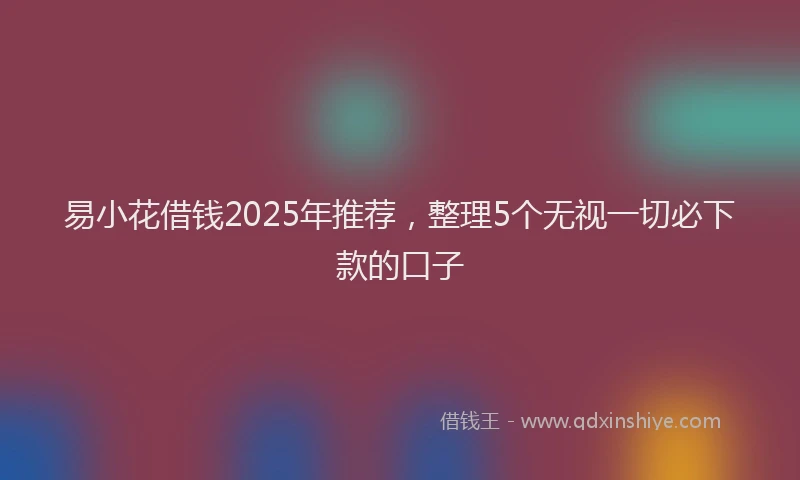 易小花借钱2025年推荐，整理5个无视一切必下款的口子