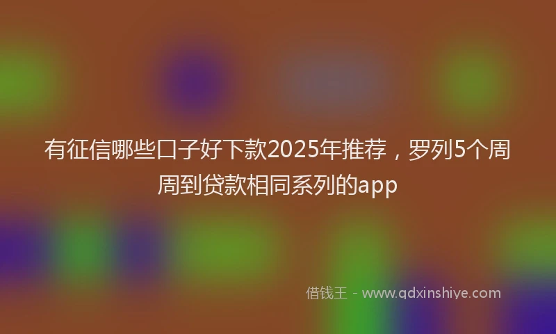 有征信哪些口子好下款2025年推荐，罗列5个周周到贷款相同系列的app