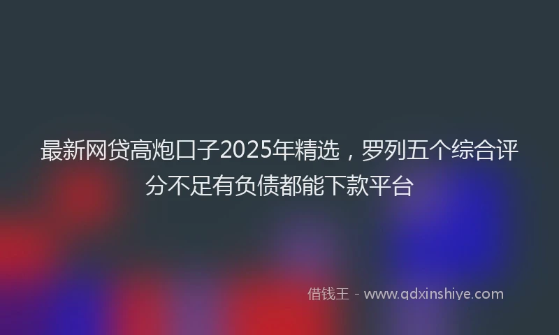 最新网贷高炮口子2025年精选，罗列五个综合评分不足有负债都能下款平台