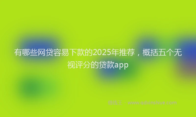 有哪些网贷容易下款的2025年推荐，概括五个无视评分的贷款app