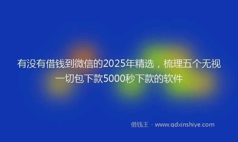 有没有借钱到微信的2025年精选，梳理五个无视一切包下款5000秒下款的软件