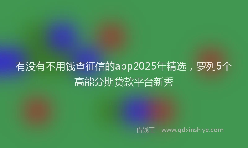 有没有不用钱查征信的app2025年精选，罗列5个高能分期贷款平台新秀