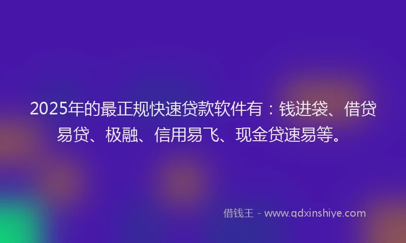 2025年的最正规快速贷款软件有：钱进袋、借贷易贷、极融、信用易飞、现金贷速易等。