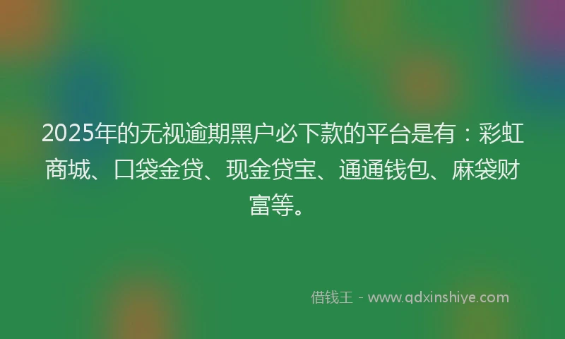 2025年的无视逾期黑户必下款的平台是有：彩虹商城、口袋金贷、现金贷宝、通通钱包、麻袋财富等。