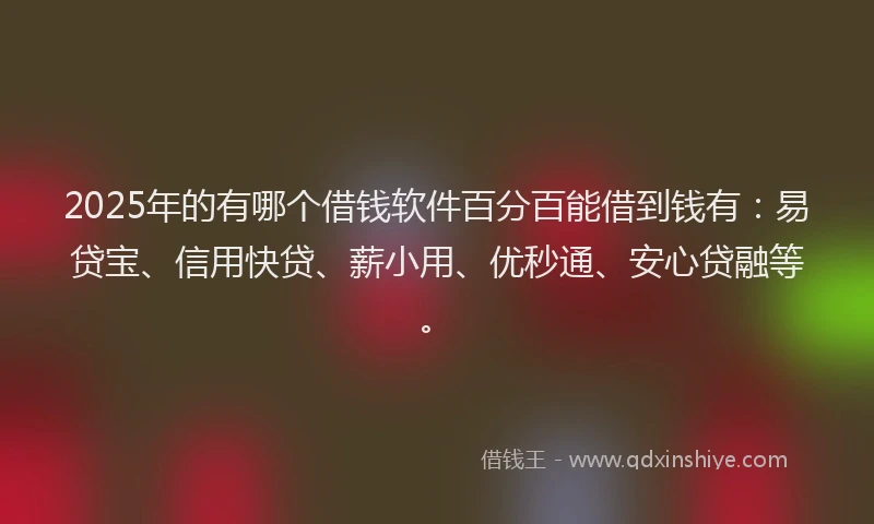 2025年的有哪个借钱软件百分百能借到钱有：易贷宝、信用快贷、薪小用、优秒通、安心贷融等。