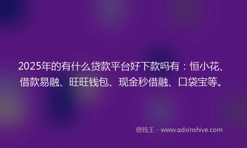 2025年的有什么贷款平台好下款吗有：恒小花、借款易融、旺旺钱包、现金秒借融、口袋宝等。