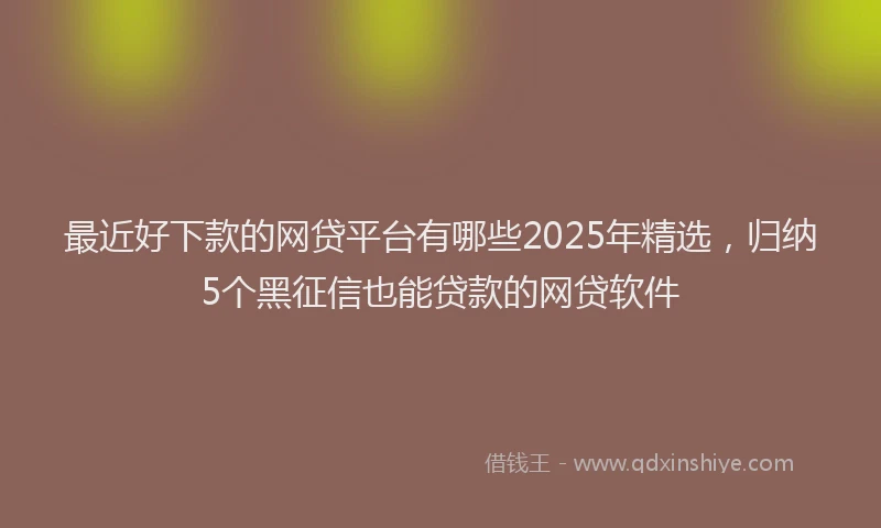 最近好下款的网贷平台有哪些2025年精选，归纳5个黑征信也能贷款的网贷软件