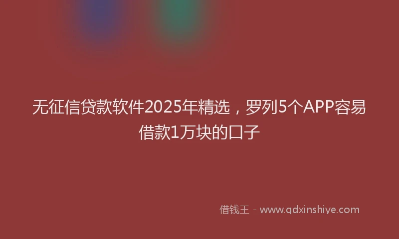 无征信贷款软件2025年精选，罗列5个APP容易借款1万块的口子