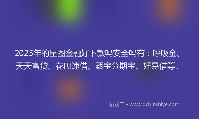 2025年的星图金融好下款吗安全吗有：呼吸金、天天富贷、花呗速借、甄宝分期宝、好易借等。