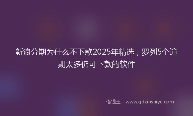 新浪分期为什么不下款2025年精选，罗列5个逾期太多仍可下款的软件