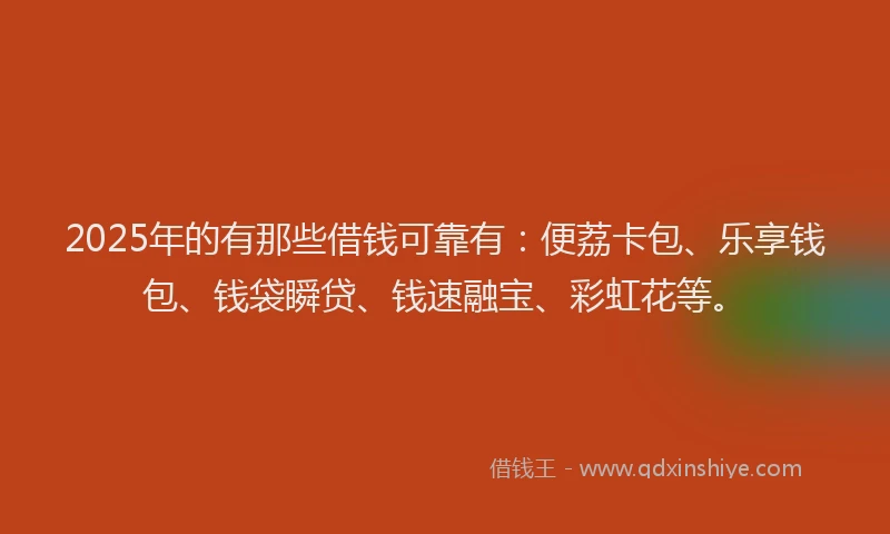 2025年的有那些借钱可靠有：便荔卡包、乐享钱包、钱袋瞬贷、钱速融宝、彩虹花等。