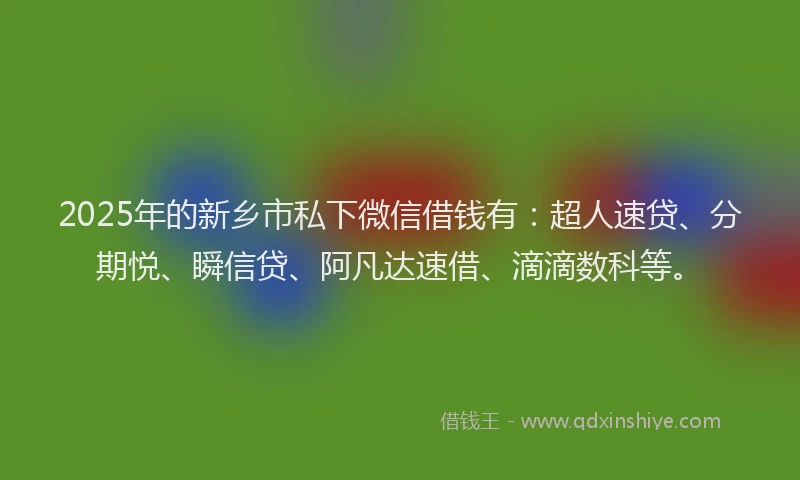 2025年的新乡市私下微信借钱有：超人速贷、分期悦、瞬信贷、阿凡达速借、滴滴数科等。