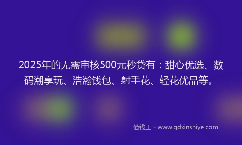 2025年的无需审核500元秒贷有：甜心优选、数码潮享玩、浩瀚钱包、射手花、轻花优品等。