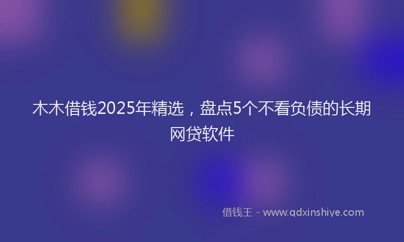 木木借钱2025年精选，盘点5个不看负债的长期网贷软件