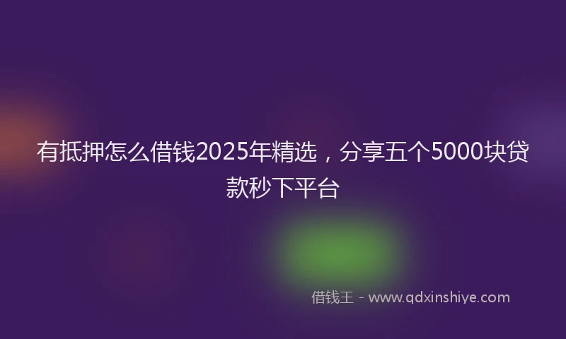 有抵押怎么借钱2025年精选，分享五个5000块贷款秒下平台