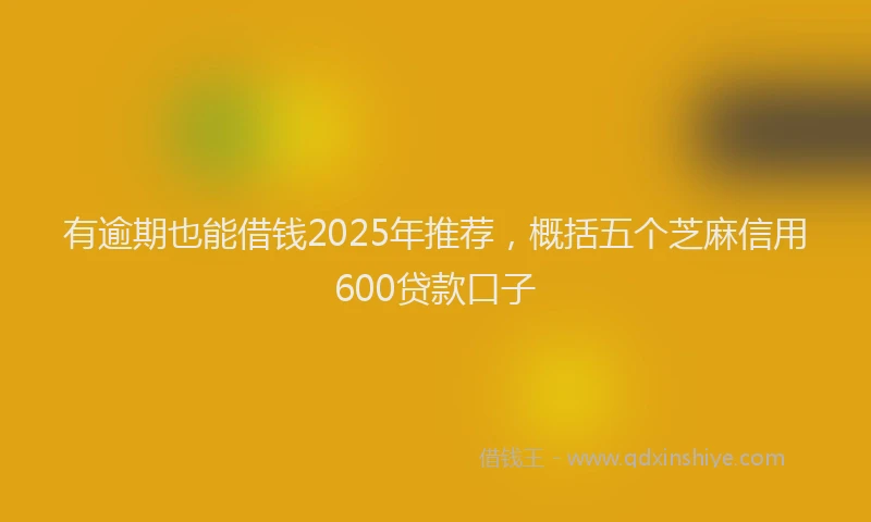 有逾期也能借钱2025年推荐，概括五个芝麻信用600贷款口子