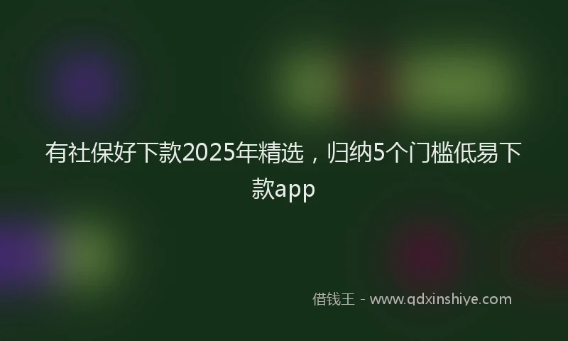 有社保好下款2025年精选，归纳5个门槛低易下款app