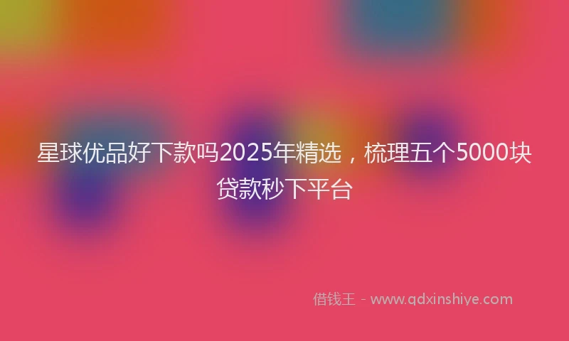 星球优品好下款吗2025年精选，梳理五个5000块贷款秒下平台