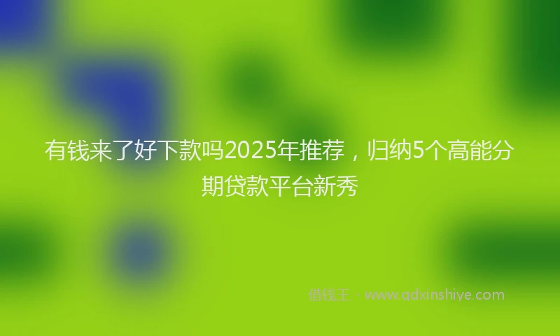 有钱来了好下款吗2025年推荐，归纳5个高能分期贷款平台新秀