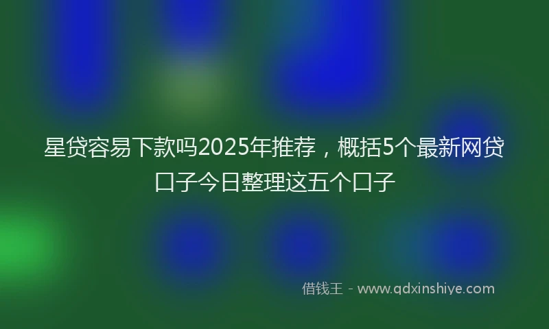 星贷容易下款吗2025年推荐，概括5个最新网贷口子今日整理这五个口子