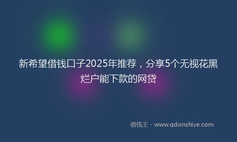新希望借钱口子2025年推荐，分享5个无视花黑烂户能下款的网贷