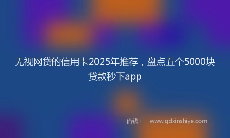 无视网贷的信用卡2025年推荐，盘点五个5000块贷款秒下app