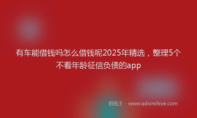 有车能借钱吗怎么借钱呢2025年精选，整理5个不看年龄征信负债的app