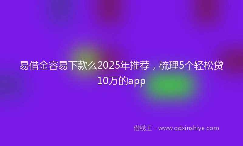易借金容易下款么2025年推荐，梳理5个轻松贷10万的app