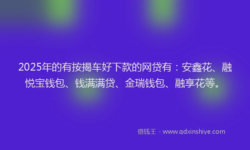 2025年的有按揭车好下款的网贷有：安鑫花、融悦宝钱包、钱满满贷、金瑞钱包、融享花等。