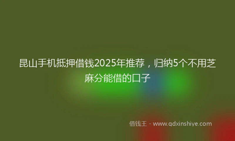 昆山手机抵押借钱2025年推荐，归纳5个不用芝麻分能借的口子