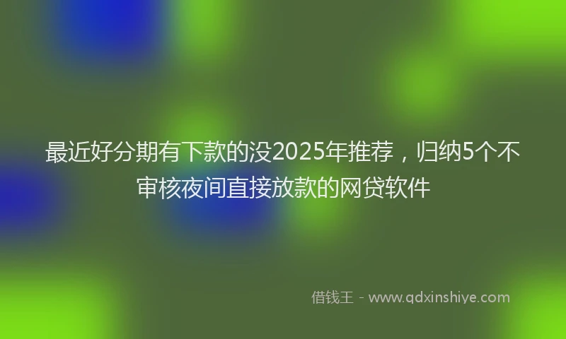 最近好分期有下款的没2025年推荐，归纳5个不审核夜间直接放款的网贷软件