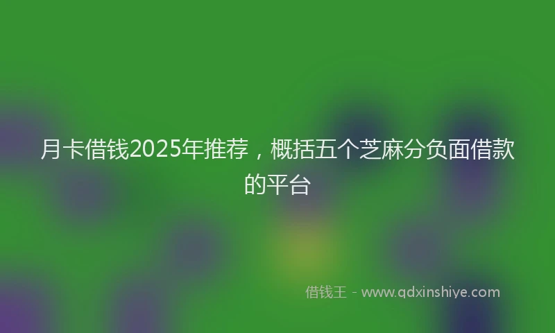 月卡借钱2025年推荐，概括五个芝麻分负面借款的平台