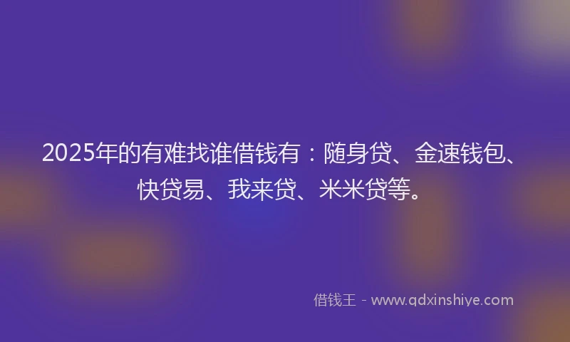 2025年的有难找谁借钱有：随身贷、金速钱包、快贷易、我来贷、米米贷等。
